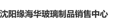 骚逼扣逼视频颜射沈阳缘海华玻璃制品销售中心